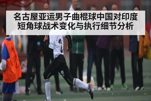 名古屋亚运男子曲棍球中国对印度短角球战术变化与执行细节分析