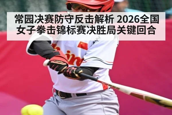 常园决赛防守反击解析 2026全国女子拳击锦标赛决胜局关键回合